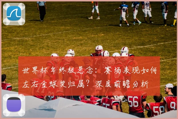 世界杯年终极悬念：赛场表现如何左右金球奖归属？深度前瞻分析