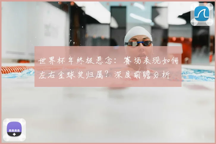 世界杯年终极悬念:赛场表现如何左右金球奖归属?深度前瞻分析