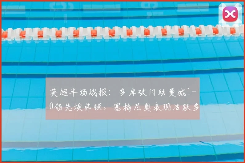 英超半场战报:多库破门助曼城1-0领先埃弗顿,塞梅尼奥表现活跃多次造险