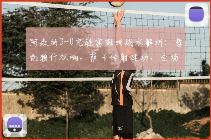 阿森纳3-0完胜富勒姆战术解析:哲凯赖什双响,萨卡传射建功,全场回放集锦