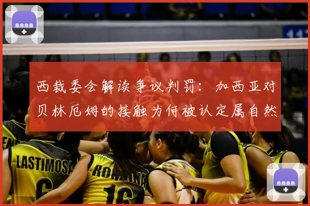 西裁委会解读争议判罚:加西亚对贝林厄姆的接触为何被认定属自然动作