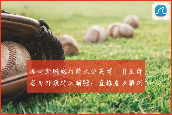 深圳新鹏城对阵大连英博:首发阵容与外援对决前瞻,直播看点解析