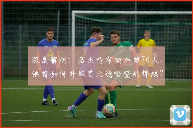 深度解析：若杰伦布朗加盟76人，他将如何升级恩比德哈登的锋线？交易方案与战术影响全透视