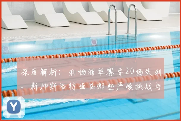 深度解析：利物浦单赛季20场失利，新帅斯洛特面临哪些严峻挑战与破局关键？