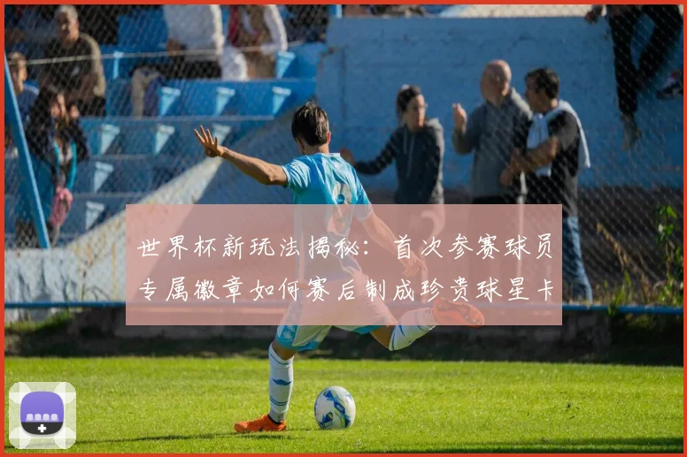 世界杯新玩法揭秘：首次参赛球员专属徽章如何赛后制成珍贵球星卡收藏指南