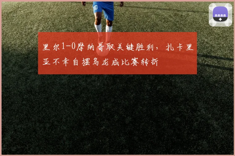 里尔1-0摩纳哥取关键胜利,扎卡里亚不幸自摆乌龙成比赛转折