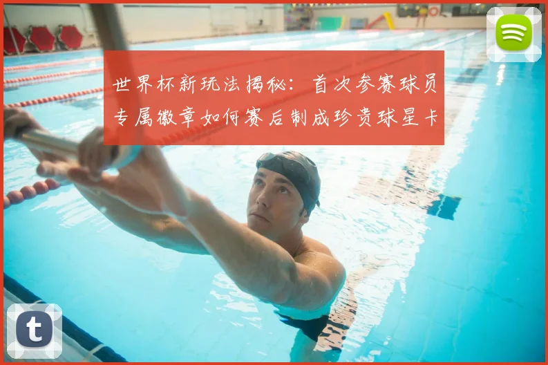 世界杯新玩法揭秘:首次参赛球员专属徽章如何赛后制成珍贵球星卡收藏指南